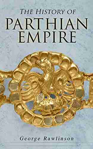 The History Of Parthian Empire: Illustrated Edition: A Complete History From The Establishment To The Downfall Of The Empire: Geography Of Parthia Proper Parthians Revolts Of Bactria And Parthia