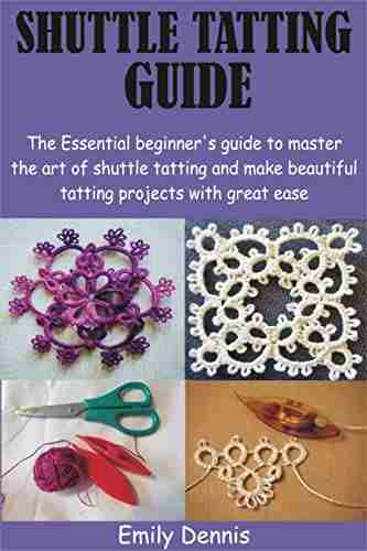 SHUTTLE TATTING GUIDE: The Essential Beginner S Guide To Master The Art Of Shuttle Tatting And Make Beautiful Tatting Projects With Great Ease