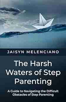 The Harsh Waters Of Step Parenting: A Guide To Navigating The Difficult Obstacles Of Step Parenting