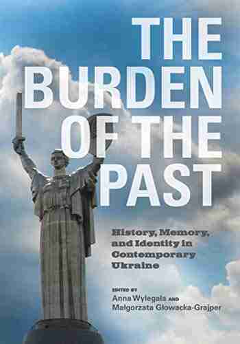 The Burden of the Past: History Memory and Identity in Contemporary Ukraine