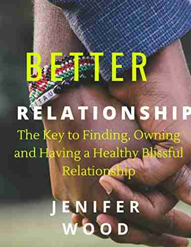 BETTER RELATIONSHIP: The Key to Finding Owning and Having a Healthy Blissful Relationship