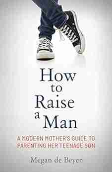 How to Raise a Man: The modern mother s guide to parenting her teenage son