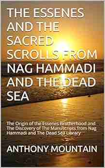 THE ESSENES AND THE SACRED SCROLLS FROM NAG HAMMADI AND THE DEAD SEA: The Origin Of The Essenes Brotherhood And The Discovery Of The Manuscripts From Nag Hammadi And The Dead Sea Library