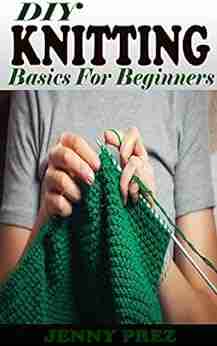 DIY KNITTING Basics For Beginners: The Practical Guide To Knitting Stitches Designs And Patterns For Babies And Seniors Learn The Step By Step Techniques To Knit Projects Including Tips And Tricks