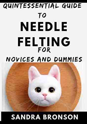 Quintessential Guide To Needle Felting For Novices And Dummies