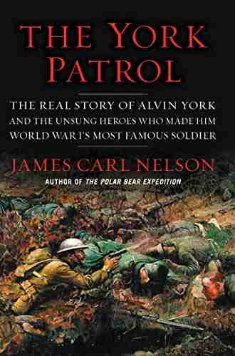 The York Patrol: The Real Story Of Alvin York And The Unsung Heroes Who Made Him World War I S Most Famous Soldier