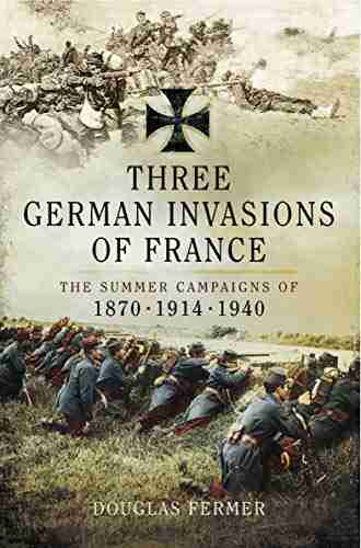 Three German Invasions Of France : The Summers Campaigns Of 1870 1914 1940: The Summers Campaigns Of 1830 1914 1940