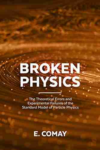 Broken Physics: The Theoretical Errors And Experimental Failures Of The Standard Model Of Particle Physics