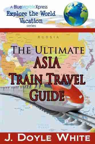 The Ultimate Asia Train Travel Guide (a BlueMarbleXpress Explore the Word Vacation 3)