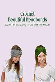 Crochet Beautiful Headbands: Guide for Beginners to Crochet Headbands: Crochet Headbands Tutorials