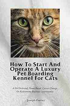 How To Start And Operate A Luxury Pet Boarding Kennel For Cats: A Pet Oriented Home Based Career Change Or Retirement Business Opportunity