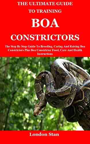 The Ultimate Guide To Training Boa Constrictors: The Step By Step Guide To Breeding Caring And Raising Boa Constrictors Plus Boa Constrictor Food Care And Health Instructions