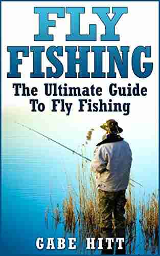 Fly Fishing: The Ultimate Guide To Fly Fishing (Fly Fishing Fly Fishing For Beginners Fishing How To Fish Fishing Tips)