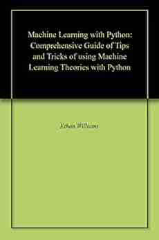 Machine Learning With Python: Comprehensive Guide Of Tips And Tricks Of Using Machine Learning Theories With Python