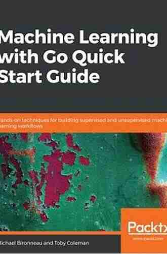 Machine Learning With Go Quick Start Guide: Hands On Techniques For Building Supervised And Unsupervised Machine Learning Workflows