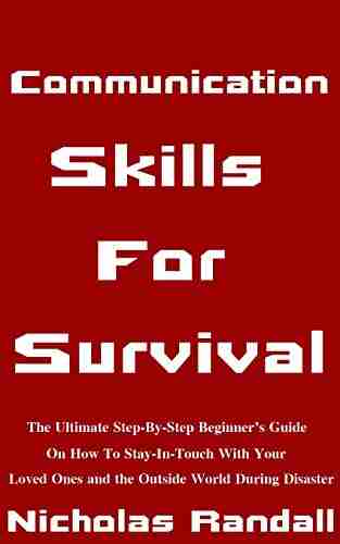 Communication Skills For Survival: The Ultimate Step By Step Beginner S Guide On How To Stay In Touch With Your Loved Ones And The Outside World During Disaster