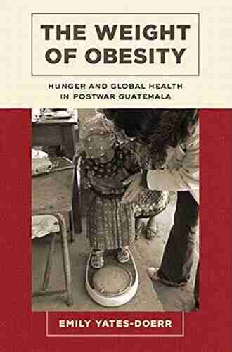 The Weight of Obesity: Hunger and Global Health in Postwar Guatemala (California Studies in Food and Culture 57)