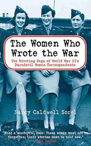 The Women Who Wrote The War: The Compelling Story Of The Path Breaking Women War Correspondents Of World War II