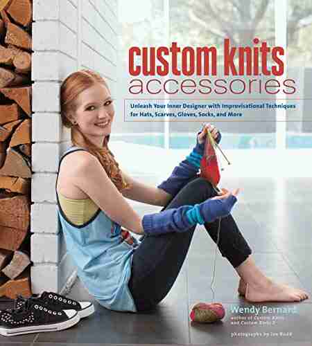 Custom Knits Accessories: Unleash Your Inner Designer with Improvisational Techniques for Hats Scarves Gloves Socks and More