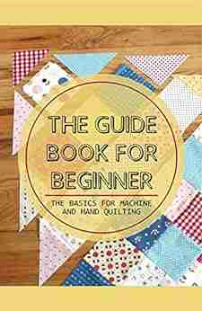 The Guide For Beginner: The Basics For Machine And Hand Quilting: Starting With Simple Quilting Designs For Early Success