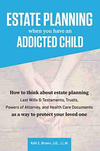 Estate Planning When You Have An Addicted Child: How To Think About Estate Planning Last Wills Trusts Powers Of Attorney And Health Care Documents As A Way To Protect Your Addicted Child