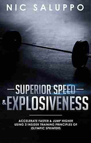 Superior Speed Explosiveness: Accelerate Faster Jump Higher Using 3 Insider Training Principles Of Olympic Sprinters (weight Training For Speed Strength For Speed) (Speed And Explosiveness)