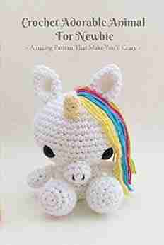 Crochet Adorable Animal For Newbie: Amazing Pattern That Make You Ll Crazy