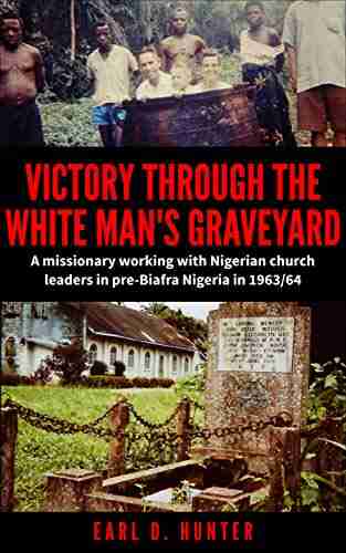 Victory Through The White Man S Graveyard: A Missionary Working With Nigerian Church Leaders In Pre Biafra Nigeria In 1963/64