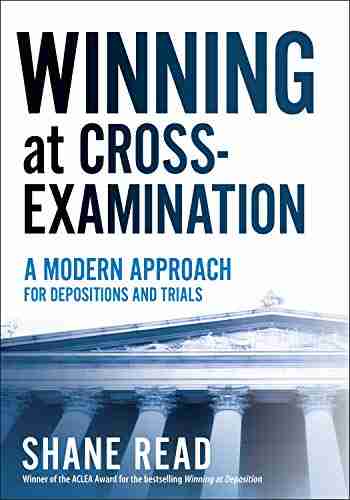 Winning At Cross Examination: A Modern Approach For Depositions And Trials